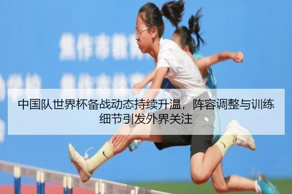 中国队世界杯备战动态持续升温，阵容调整与训练细节引发外界关注（kaiyun）
